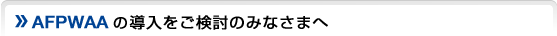 AFPWAAの導入をご検討のみなさまへ